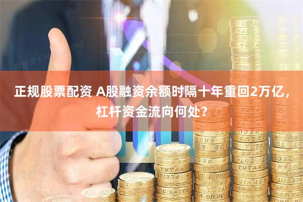 正规股票配资 A股融资余额时隔十年重回2万亿，杠杆资金流向何处？