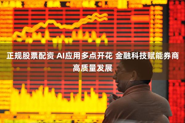 正规股票配资 AI应用多点开花 金融科技赋能券商高质量发展