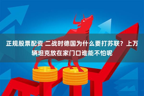 正规股票配资 二战时德国为什么要打苏联？上万辆坦克放在家门口谁能不怕呢