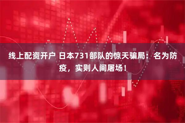 线上配资开户 日本731部队的惊天骗局：名为防疫，实则人间屠场！