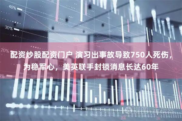 配资炒股配资门户 演习出事故导致750人死伤，为稳军心，美英联手封锁消息长达60年