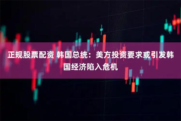 正规股票配资 韩国总统：美方投资要求或引发韩国经济陷入危机