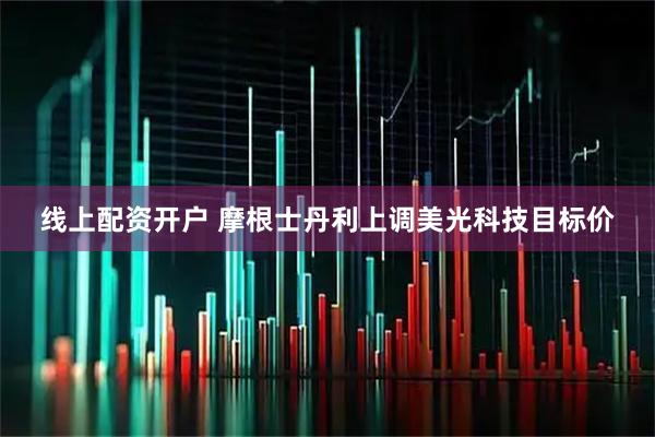 线上配资开户 摩根士丹利上调美光科技目标价