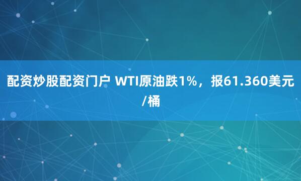 配资炒股配资门户 WTI原油跌1%，报61.360美元/桶