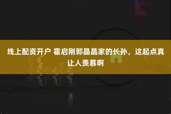 线上配资开户 霍启刚郭晶晶家的长孙，这起点真让人羡慕啊