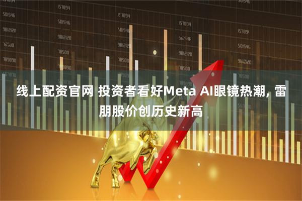 线上配资官网 投资者看好Meta AI眼镜热潮, 雷朋股价创历史新高