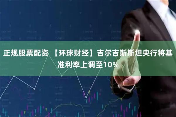 正规股票配资 【环球财经】吉尔吉斯斯坦央行将基准利率上调至10%