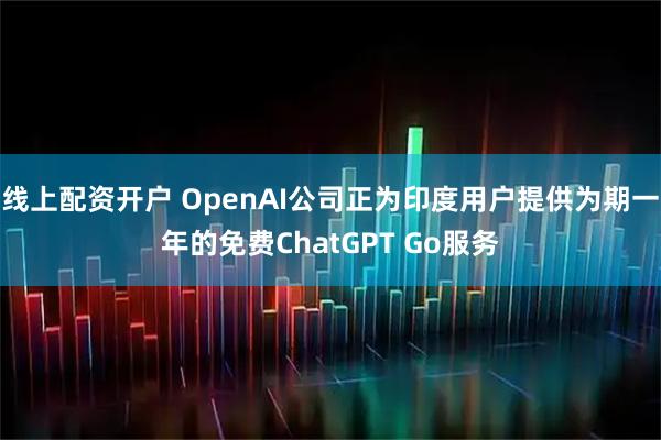 线上配资开户 OpenAI公司正为印度用户提供为期一年的免费ChatGPT Go服务