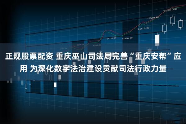 正规股票配资 重庆巫山司法局完善“重庆安帮”应用 为深化数字法治建设贡献司法行政力量