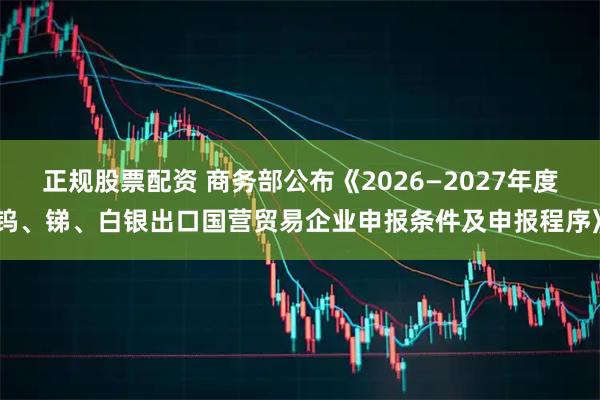 正规股票配资 商务部公布《2026—2027年度钨、锑、白银出口国营贸易企业申报条件及申报程序》