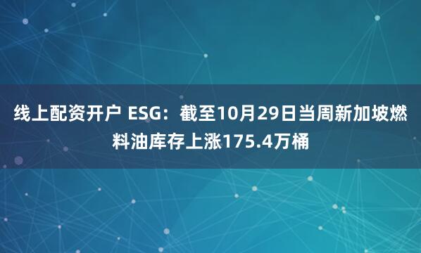 线上配资开户 ESG：截至10月29日当周新加坡燃料油库存上涨175.4万桶