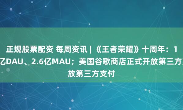 正规股票配资 每周资讯 | 《王者荣耀》十周年：1.39亿DAU、2.6亿MAU；美国谷歌商店正式开放第三方支付