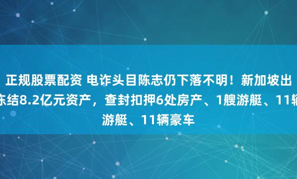 正规股票配资 电诈头目陈志仍下落不明！新加坡出手：冻结8.2亿元资产，查封扣押6处房产、1艘游艇、11辆豪车