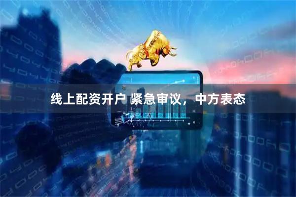 线上配资开户 紧急审议，中方表态