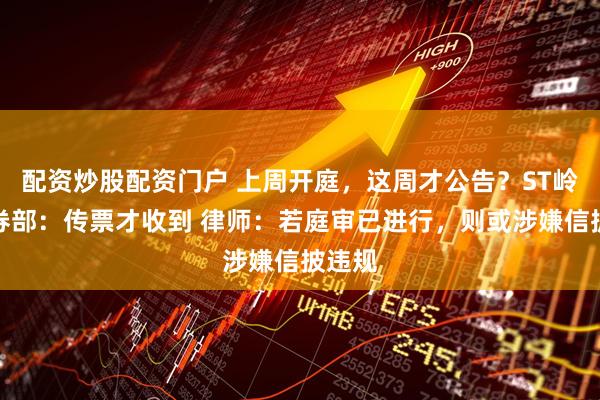 配资炒股配资门户 上周开庭，这周才公告？ST岭南证券部：传票才收到 律师：若庭审已进行，则或涉嫌信披违规
