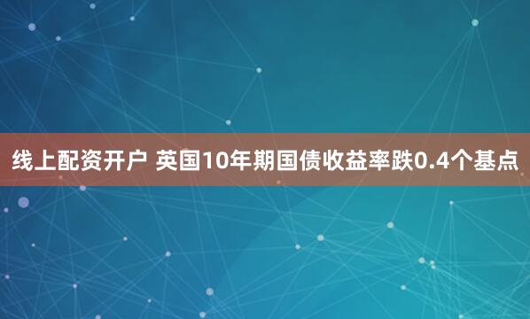 线上配资开户 英国10年期国债收益率跌0.4个基点