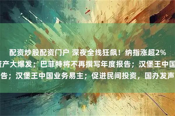 配资炒股配资门户 深夜全线狂飙！纳指涨超2%，黄金涨近3%，中国资产大爆发；巴菲特将不再撰写年度报告；汉堡王中国业务易主；促进民间投资，国办发声丨每经早参