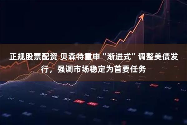 正规股票配资 贝森特重申“渐进式”调整美债发行，强调市场稳定为首要任务