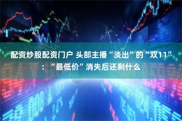 配资炒股配资门户 头部主播“淡出”的“双11”：“最低价”消失后还剩什么