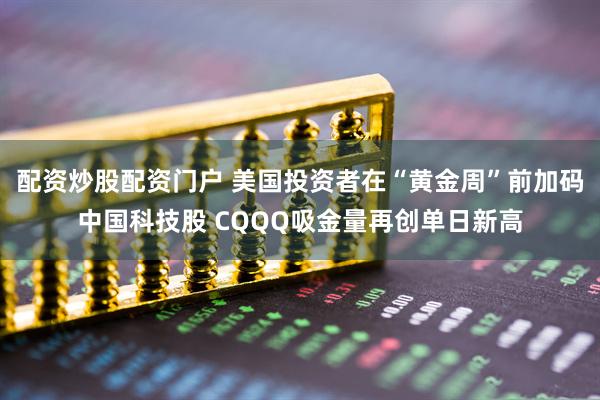 配资炒股配资门户 美国投资者在“黄金周”前加码中国科技股 CQQQ吸金量再创单日新高