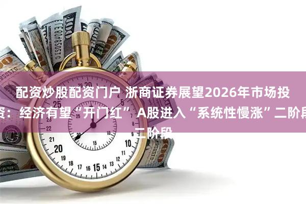 配资炒股配资门户 浙商证券展望2026年市场投资：经济有望“开门红” A股进入“系统性慢涨”二阶段