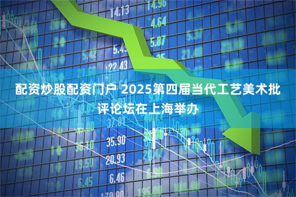 配资炒股配资门户 2025第四届当代工艺美术批评论坛在上海举办