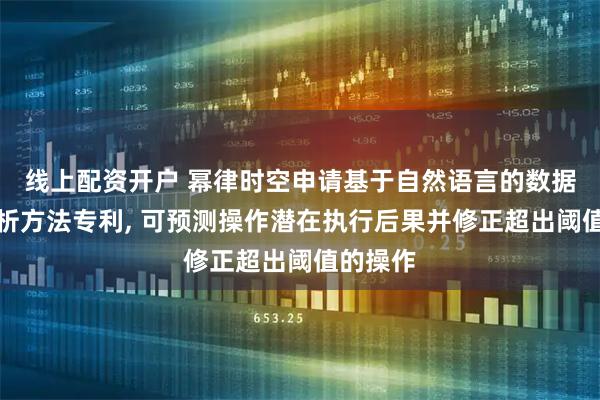 线上配资开户 幂律时空申请基于自然语言的数据查询分析方法专利, 可预测操作潜在执行后果并修正超出阈值的操作