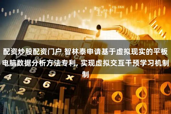 配资炒股配资门户 智林泰申请基于虚拟现实的平板电脑数据分析方法专利, 实现虚拟交互干预学习机制