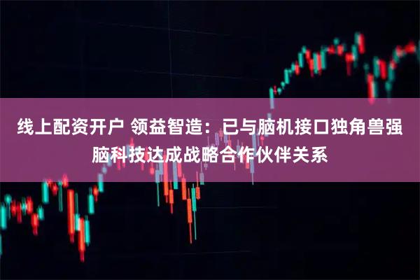 线上配资开户 领益智造：已与脑机接口独角兽强脑科技达成战略合作伙伴关系