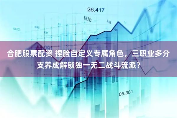 合肥股票配资 捏脸自定义专属角色，三职业多分支养成解锁独一无二战斗流派？