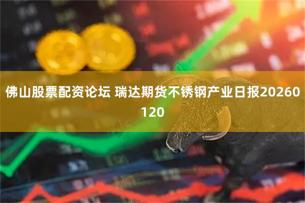 佛山股票配资论坛 瑞达期货不锈钢产业日报20260120