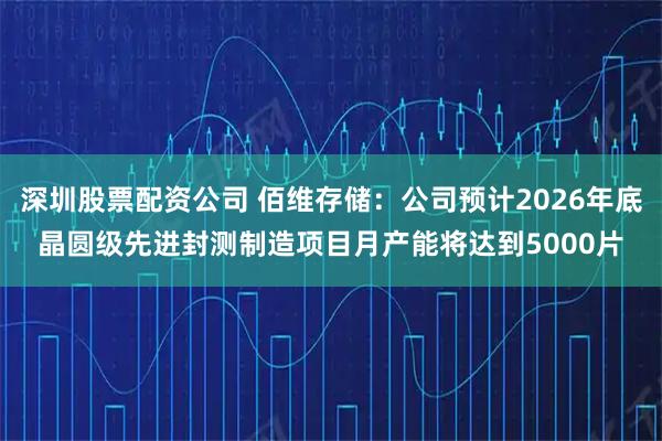 深圳股票配资公司 佰维存储：公司预计2026年底晶圆级先进封测制造项目月产能将达到5000片