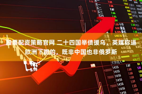 股票配资策略官网 二十四国举债援乌，英媒称逼欧洲下跪的，既非中国也非俄罗斯
