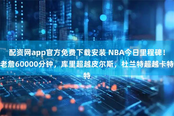 配资网app官方免费下载安装 NBA今日里程碑！老詹60000分钟，库里超越皮尔斯，杜兰特超越卡特