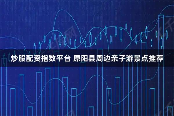 炒股配资指数平台 原阳县周边亲子游景点推荐