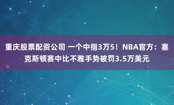 重庆股票配资公司 一个中指3万5！NBA官方：塞克斯顿赛中比不雅手势被罚3.5万美元