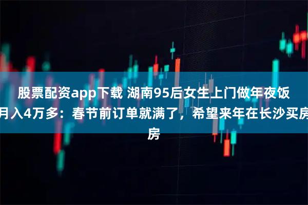 股票配资app下载 湖南95后女生上门做年夜饭月入4万多：春节前订单就满了，希望来年在长沙买房