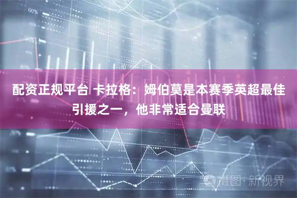 配资正规平台 卡拉格:姆伯莫是本赛季英超最佳引援之一,他非常适合曼联