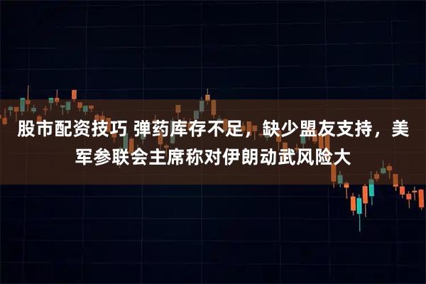 股市配资技巧 弹药库存不足，缺少盟友支持，美军参联会主席称对伊朗动武风险大
