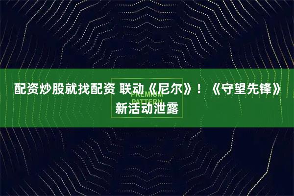 配资炒股就找配资 联动《尼尔》！《守望先锋》新活动泄露