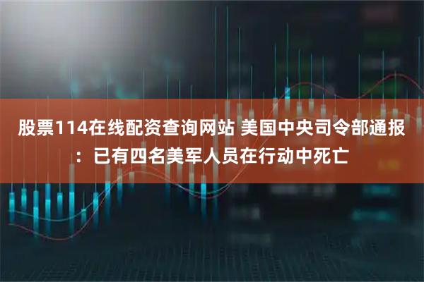 股票114在线配资查询网站 美国中央司令部通报：已有四名美军人员在行动中死亡