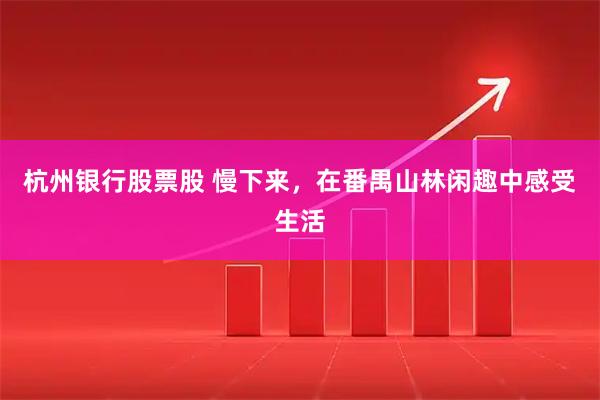 杭州银行股票股 慢下来，在番禺山林闲趣中感受生活