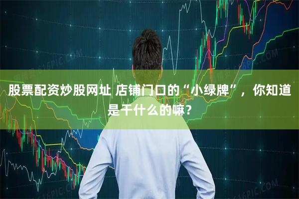 股票配资炒股网址 店铺门口的“小绿牌”,你知道是干什么的嘛?