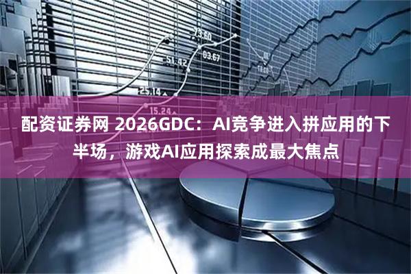 配资证券网 2026GDC：AI竞争进入拼应用的下半场，游戏AI应用探索成最大焦点
