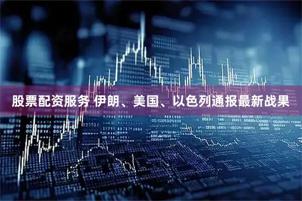 股票配资服务 伊朗、美国、以色列通报最新战果