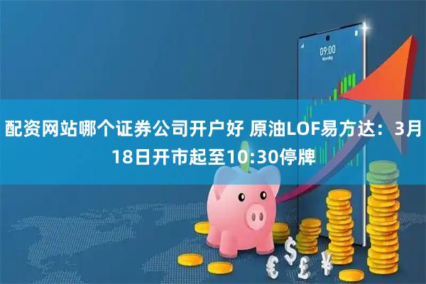 配资网站哪个证券公司开户好 原油LOF易方达：3月18日开市起至10:30停牌