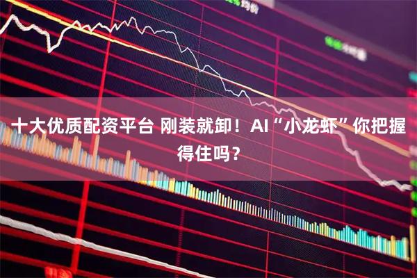 十大优质配资平台 刚装就卸！AI“小龙虾”你把握得住吗？
