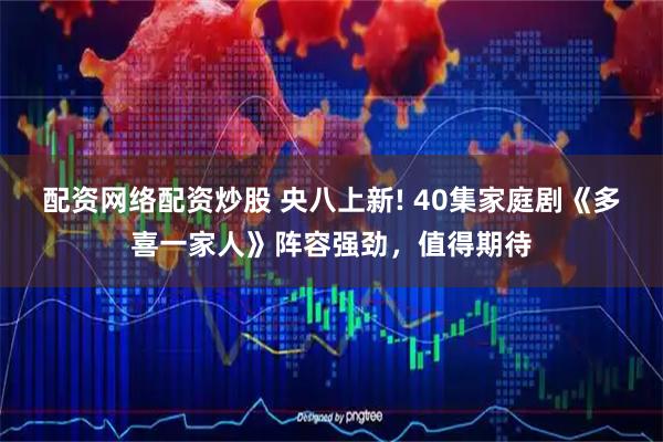 配资网络配资炒股 央八上新! 40集家庭剧《多喜一家人》阵容强劲,值得期待