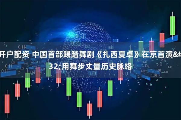 开户配资 中国首部踢踏舞剧《扎西夏卓》在京首演 用舞步丈量历史脉络