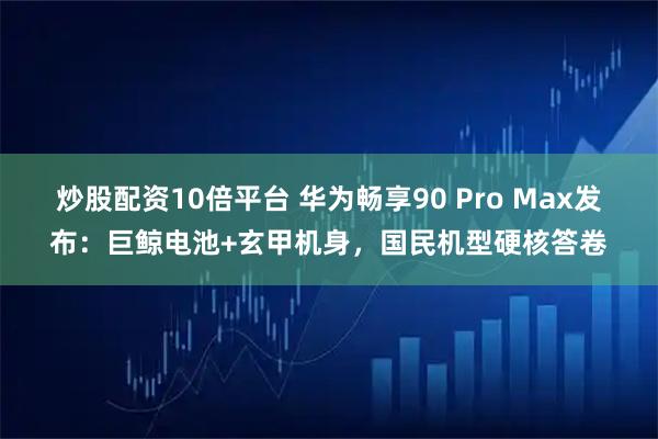 炒股配资10倍平台 华为畅享90 Pro Max发布:巨鲸电池+玄甲机身,国民机型硬核答卷